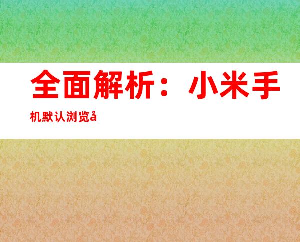 全面解析：小米手机默认浏览器更改指南